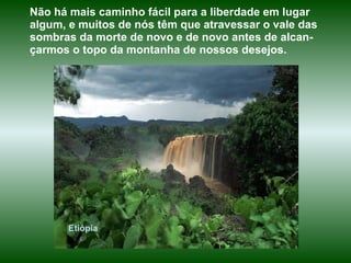 Etiópia Não há mais caminho fácil para a liberdade em lugar algum, e muitos de nós têm que atravessar o vale das sombras da morte de novo e de novo antes de alcan-çarmos o topo da montanha de nossos desejos.  