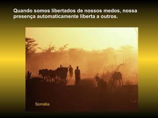 Somália Quando somos libertados de nossos medos, nossa presença automaticamente liberta a outros.  