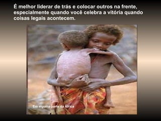 É melhor liderar de trás e colocar outros na frente, especialmente quando você celebra a vitória quando coisas legais acontecem.  Em alguma parte da África 