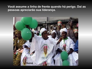 Guiné Você assume a linha de frente quando há perigo. Daí as pessoas apreciarão sua liderança. 