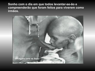 Sonho com o dia em que todos levantar-se-ão e compreenderão que foram feitos para viverem como irmãos.  Em alguma parte da África 