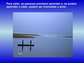 Togo Para odiar, as pessoas precisam aprender e, se podem aprender a odiar, podem ser ensinadas a amar.  