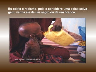 Eu odeio o racismo, pois o considero uma coisa selva-gem, venha ele de um negro ou de um branco.  Em alguma parte da África 