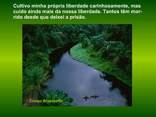 Congo Brazzaville Cultivo minha própria liberdade carinhosamente, mas cuido ainda mais da nossa liberdade. Tantos têm mor-rido desde que deixei a prisão.  