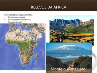 Formado sobretudo por planaltos:
• Planalto setentrional;
• Planalto centro-meridional;
• Planalto oriental.
RELEVOS DA ÁFRICA
Monte quilimanjaro
 