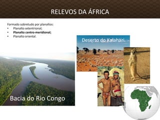 Formado sobretudo por planaltos:
• Planalto setentrional;
• Planalto centro-meridional;
• Planalto oriental.
RELEVOS DA ÁFRICA
Bacia do Rio Congo
Deserto do Kalahari
 