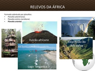 Formado sobretudo por planaltos:
• Planalto setentrional;
• Planalto centro-meridional;
• Planalto oriental.
RELEVOS DA ÁFRICA
Lago Tanganica
Vulcão africano
Depressão do
Rift Valley
 