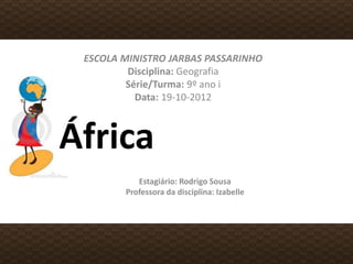 África
ESCOLA MINISTRO JARBAS PASSARINHO
Disciplina: Geografia
Série/Turma: 9º ano i
Data: 19-10-2012
Estagiário: Rodrigo Sousa
Professora da disciplina: Izabelle
 