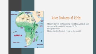 Water Features of Africa
- Africa’s rivers contain many waterfalls, rapids and
canyons, which make it less useful for
transportations
- Africa has the longest river in the world
 