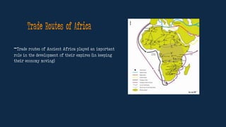Trade Routes of Africa
-Trade routes of Ancient Africa played an important
role in the development of their empires (in keeping
their economy moving)
 