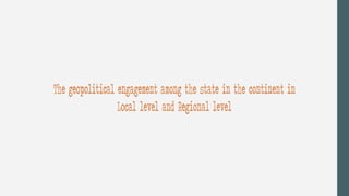 The geopolitical engagement among the state in the continent in
Local level and Regional level
 