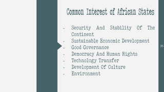 • Security And Stability Of The
Continent
• Sustainable Economic Development
• Good Governance
• Democracy And Human Rights
• Technology Transfer
• Development Of Culture
• Environment
35
Common Interest of African States
 