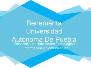 Benemérita
        Universidad
Autónoma De Puebla
 Desarrollo de Habilidades Tecnológicas,
       Información y Comunicación
 