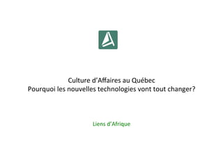 Culture	
  d’Aﬀaires	
  au	
  Québec	
  
Pourquoi	
  les	
  nouvelles	
  technologies	
  vont	
  tout	
  changer?	
  
	
  
Liens	
  d’Afrique	
  
 