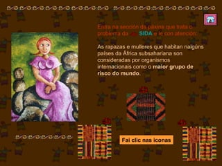 Entra na sección da páxina que trata o problema da  SIDA  e le con atención:  As rapazas e mulleres que habitan nalgúns países da África subsahariana son consideradas por organismos internacionais como o  maior grupo de risco do mundo . Fai clic nas iconas 