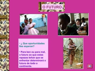 ¿ Que oportunidades lles esperan?  Para ben ou para mal, o futuro ao que estas rapazas teñan que se enfrentar determinará o futuro de todo o continente. O FUTURO 