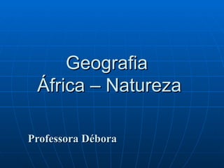 Geografia
 África – Natureza

Professora Débora
 