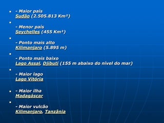 Africa - RelevoO relevo africano é formado por estruturas geológicas muito antigas (intensa ação da erosão), ainda do período Pré-cambriano. Esses  maciços  são  sujeitos  a terremotos e erupções vulcânicas.Litoral : Predominam as planíciescosteiras (geralmente estreitas)Interior : Predominam os planaltos (altitude média de 750m) e desertos. No Congo há floresta Equatorial