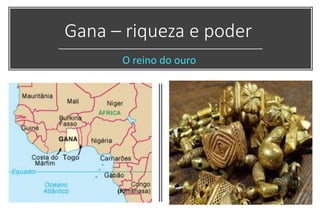 Gana – riqueza e poder
O reino do ouro
 
