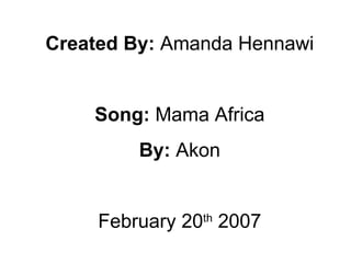 Created By:  Amanda Hennawi Song:  Mama Africa By:  Akon February 20 th  2007 