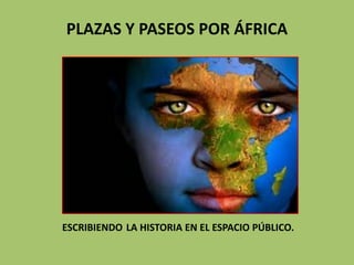 PLAZAS Y PASEOS POR ÁFRICA




ESCRIBIENDO LA HISTORIA EN EL ESPACIO PÚBLICO.
 