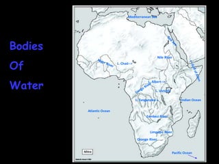 Mediterranean Sea




Bodies
                                                       Nile River

Of                        L. Chad-->




Water
                                               L. Albert-->

                                                    L. Victoria

                                       L. Tanganyika->                 Indian Ocean


         Atlantic Ocean
                                              Zambezi River



                                                Limpopo River
                                        Orange River


                                                                  Pacific Ocean
 