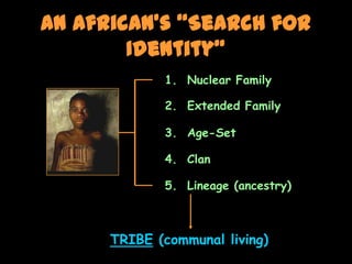An African’s “Search for
        Identity”
             1. Nuclear Family

             2. Extended Family

             3. Age-Set

             4. Clan

             5. Lineage (ancestry)



      TRIBE (communal living)
 