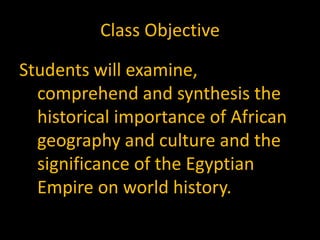 Class Objective

Students will examine,
  comprehend and synthesis the
  historical importance of African
  geography and culture and the
  significance of the Egyptian
  Empire on world history.
 
