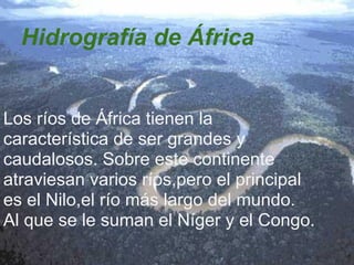 Hidrografía de África
Los ríos de África tienen la
característica de ser grandes y
caudalosos. Sobre este continente
atraviesan varios ríos,pero el principal
es el Nilo,el río más largo del mundo.
Al que se le suman el Níger y el Congo.
 