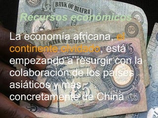 Recursos económicos
La economía africana, el
continente olvidado, está
empezando a resurgir con la
colaboración de los países
asiáticos y más
concretamente de China
 