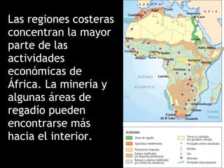 Las regiones costeras
concentran la mayor
parte de las
actividades
económicas de
África. La minería y
algunas áreas de
regadío pueden
encontrarse más
hacia el interior.
 