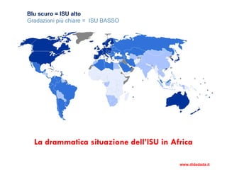 La drammatica situazione dell’ISU in Africa
Blu scuro = ISU alto
Gradazioni più chiare = ISU BASSO
www.didadada.it
 