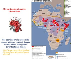 http://www.repubblica.it/online
/dossier/guerre/guerre2/guerr
e2.html
Un continente di guerre
dimenticate
Per approfondire le cause delle
guerre africane, naviga il dossier
di Repubblica sulle guerre
dimenticate nel mondo
 