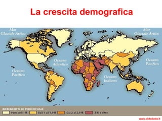 Una popolazione vertiginosamente in crescita: a metà del 900
gli abitanti del continente non raggiungevano i 250 milioni,
oggi, il numero è cresciuto fino al miliardo. La crescita
demografica è stata causata da una sensibile riduzione del
tasso di mortalità accompagnata de un tasso di natalità che
si è mantenuto elevato. Ancora ai giorni nostri le donne
africane mettono al mondo in media oltre 5 figli. La
popolazione africana è dunque molto giovane: solo poco più
del 3% degli abitanti ha un’età superiore ai 65 anni.
La crescita demografica
www.didadada.it
 