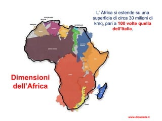 Dimensioni
dell’Africa
L’ Africa si estende su una
superficie di circa 30 milioni di
kmq, pari a 100 volte quella
dell’Italia.
www.didadada.it
 