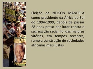 Eleição de NELSON MANDELA
como presidente da África do Sul
do 1994-1999, depois de passar
28 anos preso por lutar contra a
segregação racial, foi das maiores
vitórias, em tempos recentes,
rumo a construção de sociedades
africanas mais justas.
 