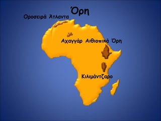 Όρη
Αχαγγάρ
Κιλιμάντζαρο
Οροσειρά Άτλαντα
Αιθιοπικά Όρη
 