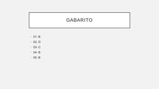 GABARITO
• 01- B
• 02- D
• 03- C
• 04- B
• 05- B
 