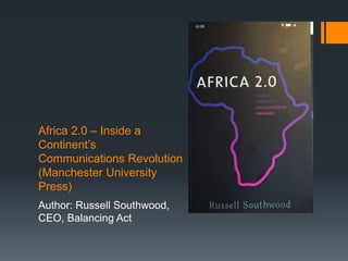 Africa 2.0 – Inside a
Continent’s
Communications Revolution
(Manchester University
Press)
Author: Russell Southwood,
CEO, Balancing Act
 