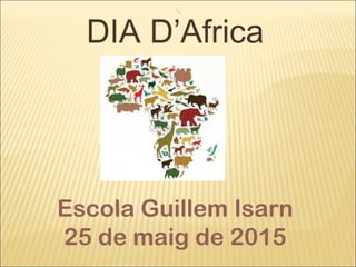 DIA D’Africa
Escola Guillem Isarn
25 de maig de 2015
 