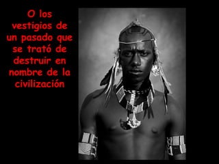 O los vestigios de un pasado que se trató de destruir en nombre de la civilización 