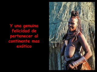 Y una genuina felicidad de pertenecer al continente mas exótico 