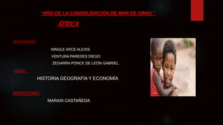 “AÑO DE LA CONSOLIDACIÓN DE MAR DE GRAU ”
ÁFRICA
INTEGRANTES:
NINGLE ARCE ALEXIS
VENTURA PAREDES DIEGO
ZEGARRA PONCE DE LEÓN GABRIEL
CURSO :
HISTORIA GEOGRAFÍA Y ECONOMÍA
PROFESORA:
MARAXI CASTAÑEDA
 