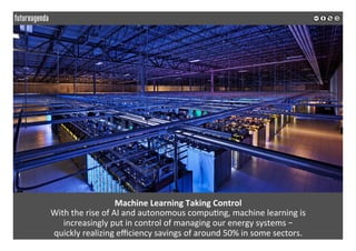 Machine	Learning	Taking	Control	
With	the	rise	of	AI	and	autonomous	compu*ng,	machine	learning	is		
increasingly	put	in	control	of	managing	our	energy	systems	–		
quickly	realizing	eﬃciency	savings	of	around	50%	in	some	sectors.	
	
	
 
