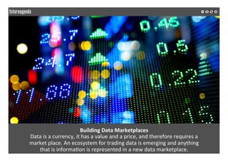 Building	Data	Marketplaces		
Data	is	a	currency,	it	has	a	value	and	a	price,	and	therefore	requires	a		
market	place.	An	ecosystem	for	trading	data	is	emerging	and	anything		
that	is	informa*on	is	represented	in	a	new	data	marketplace.		
	
	
 