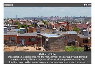 Op?mized	Solar	
Incorpora*ng	AI	algorithms	into	the	management	of	solar	supply	and	demand	
networks	can	signiﬁcantly	improve	eﬃciency	of	energy	consump*on	via	
	localized	smart	grids	-	where	everyone	is	an	energy	producer	and	consumer.	
 