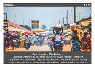 Op?mising	Last	Mile	Delivery	
	Seamless,	integrated	and	shared	last-mile	delivery	replaces	ineﬃcient		
compe**on	and	duplica*on	of	goods	distribu*on.	Greater	eﬃciency	in	moving		
things	is	as	important	as	in	moving	people	and	so	a	major	focus	for	innova*on.	
	
	
 