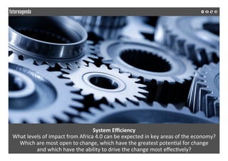 System	Eﬃciency	
What	levels	of	impact	from	Africa	4.0	can	be	expected	in	key	areas	of	the	economy?	
Which	are	most	open	to	change,	which	have	the	greatest	poten*al	for	change	
and	which	have	the	ability	to	drive	the	change	most	eﬀec*vely?	
	
	
 