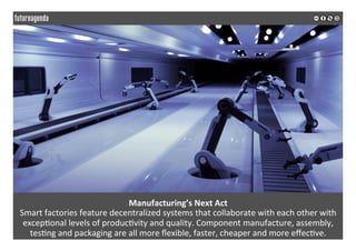 Manufacturing’s	Next	Act	
Smart	factories	feature	decentralized	systems	that	collaborate	with	each	other	with	
excep*onal	levels	of	produc*vity	and	quality.	Component	manufacture,	assembly,	
tes*ng	and	packaging	are	all	more	ﬂexible,	faster,	cheaper	and	more	eﬀec*ve.		
	
	
 
