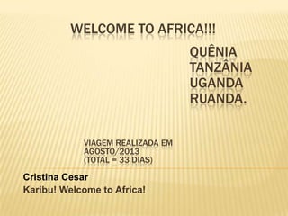 WELCOME TO AFRICA!!!
Cristina Cesar
Karibu! Welcome to Africa!
VIAGEM REALIZADA EM
AGOSTO/2013
(TOTAL = 33 DIAS)
QUÊNIA
TANZÂNIA
UGANDA
RUANDA.
 